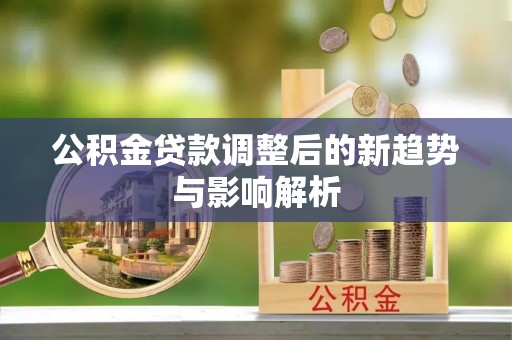 南投公积金贷款调整后的新趋势与影响解析
