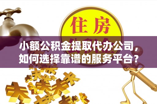 南投小额公积金提取代办公司，如何选择靠谱的服务平台？