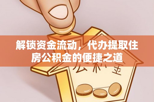 南投解锁资金流动，代办提取住房公积金的便捷之道