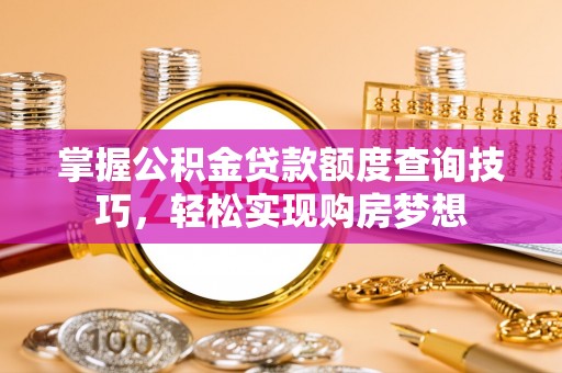 南投掌握公积金贷款额度查询技巧，轻松实现购房梦想