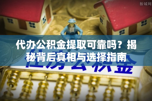 南投代办公积金提取可靠吗？揭秘背后真相与选择指南