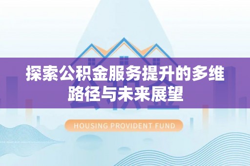 南投探索公积金服务提升的多维路径与未来展望