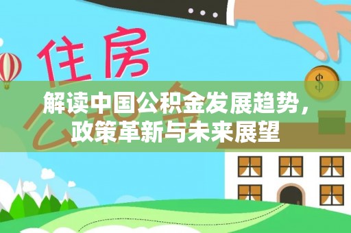 南投解读中国公积金发展趋势，政策革新与未来展望