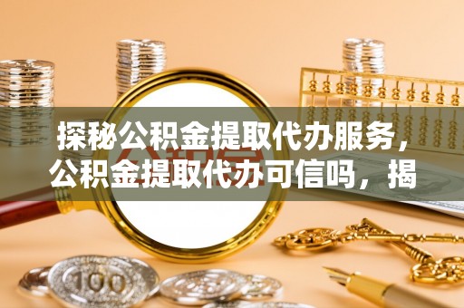 南投探秘公积金提取代办服务，公积金提取代办可信吗，揭秘真相与选择指南