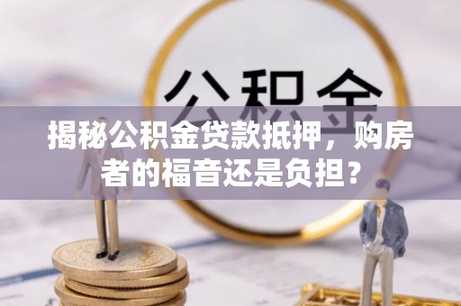 南投揭秘公积金贷款抵押，购房者的福音还是负担？