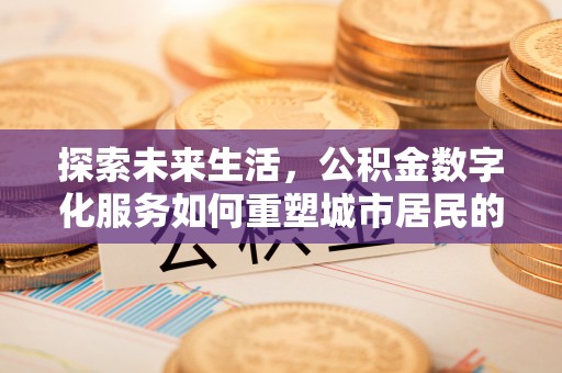 南投探索未来生活，公积金数字化服务如何重塑城市居民的财务管理