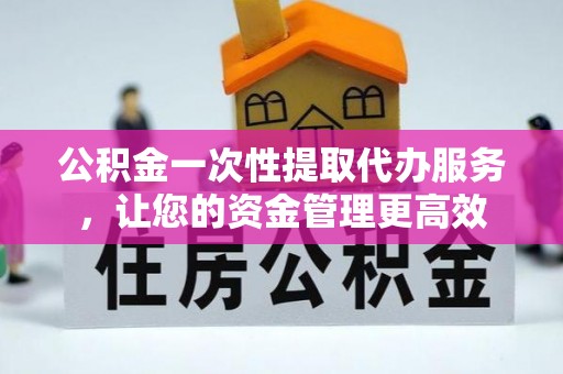 南投公积金一次性提取代办服务，让您的资金管理更高效