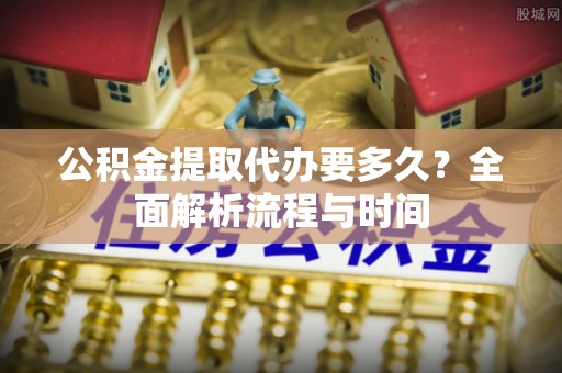 南投公积金提取代办要多久？全面解析流程与时间