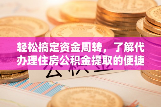 南投轻松搞定资金周转，了解代办理住房公积金提取的便捷之道