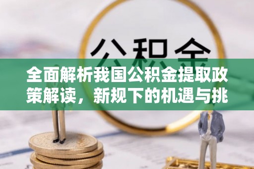 南投全面解析我国公积金提取政策解读，新规下的机遇与挑战