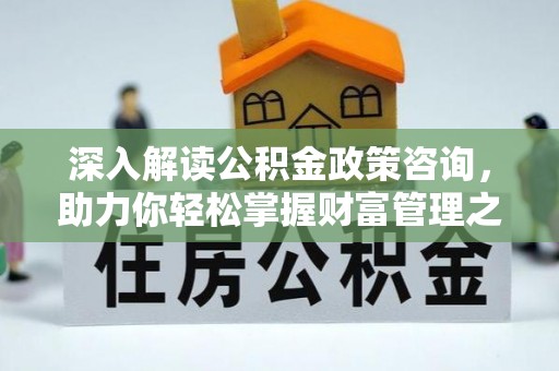 南投深入解读公积金政策咨询，助力你轻松掌握财富管理之道