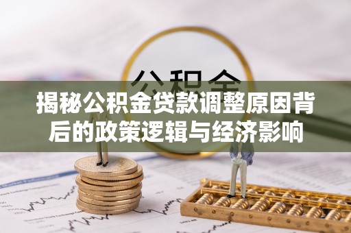 南投揭秘公积金贷款调整原因背后的政策逻辑与经济影响
