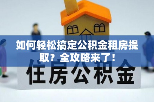 南投如何轻松搞定公积金租房提取？全攻略来了！