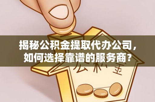 南投揭秘公积金提取代办公司，如何选择靠谱的服务商？