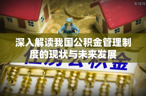 南投深入解读我国公积金管理制度的现状与未来发展