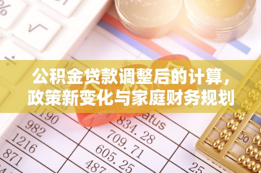 南投公积金贷款调整后的计算，政策新变化与家庭财务规划