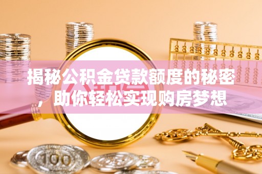 南投揭秘公积金贷款额度的秘密，助你轻松实现购房梦想