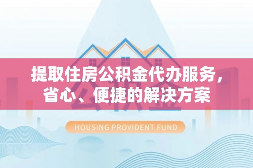 南投提取住房公积金代办服务，省心、便捷的解决方案