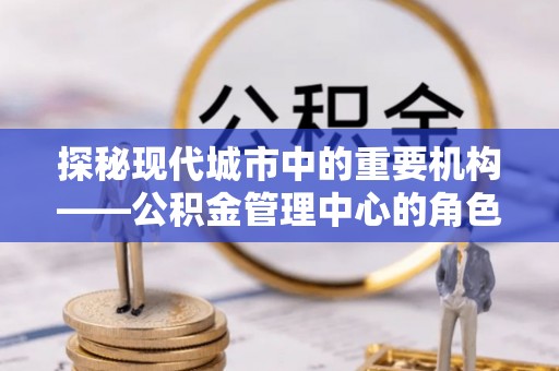 南投探秘现代城市中的重要机构——公积金管理中心的角色与使命