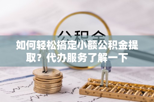 南投如何轻松搞定小额公积金提取？代办服务了解一下