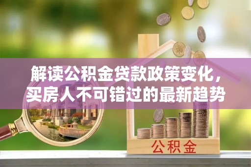 南投解读公积金贷款政策变化，买房人不可错过的最新趋势