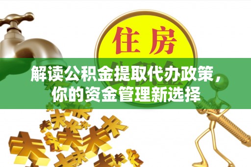 南投解读公积金提取代办政策，你的资金管理新选择