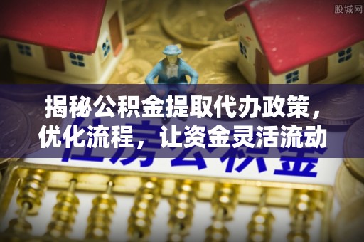南投揭秘公积金提取代办政策，优化流程，让资金灵活流动