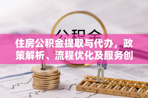 南投住房公积金提取与代办，政策解析、流程优化及服务创新