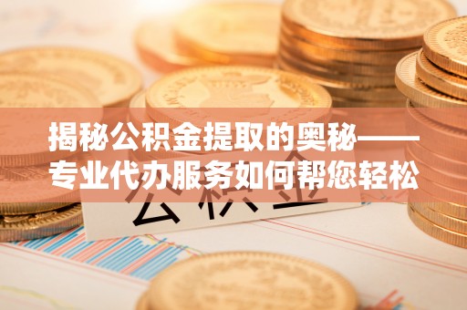 南投揭秘公积金提取的奥秘——专业代办服务如何帮您轻松搞定