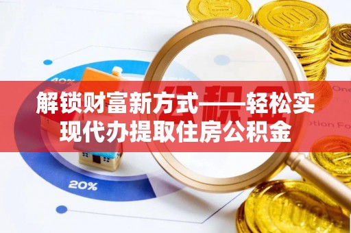 南投解锁财富新方式——轻松实现代办提取住房公积金
