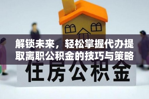 南投解锁未来，轻松掌握代办提取离职公积金的技巧与策略