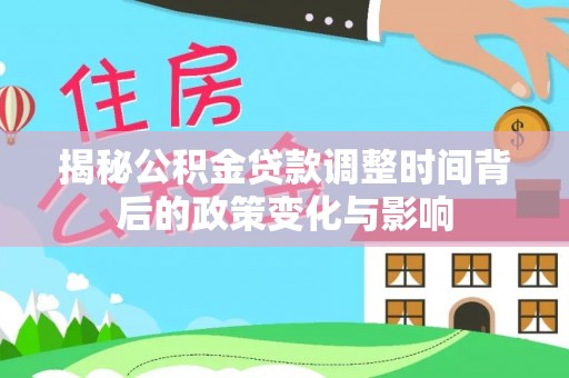 南投揭秘公积金贷款调整时间背后的政策变化与影响
