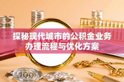南投探秘现代城市的公积金业务办理流程与优化方案