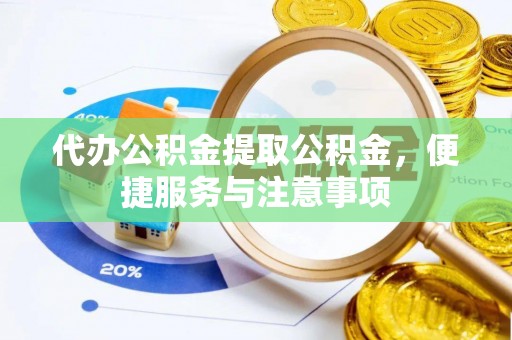 南投代办公积金提取公积金，便捷服务与注意事项