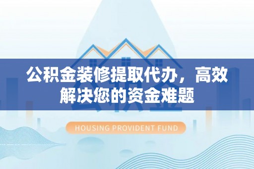 南投公积金装修提取代办，高效解决您的资金难题
