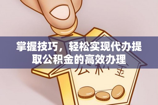 南投掌握技巧，轻松实现代办提取公积金的高效办理