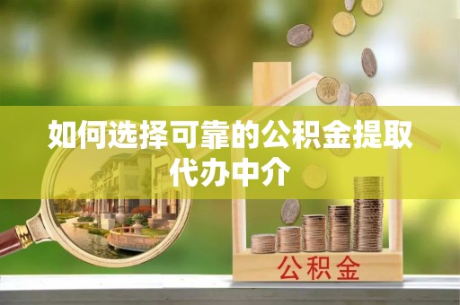 南投如何选择可靠的公积金提取代办中介