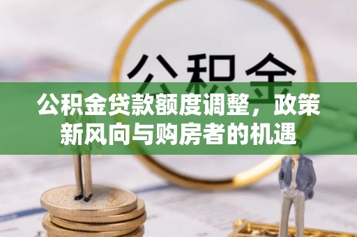 南投公积金贷款额度调整，政策新风向与购房者的机遇