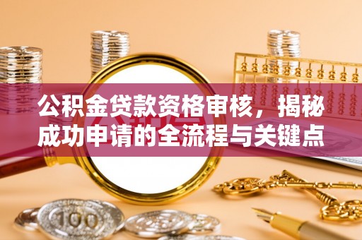 南投公积金贷款资格审核，揭秘成功申请的全流程与关键点