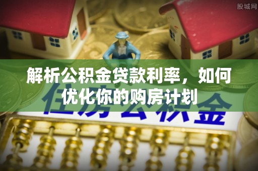 南投解析公积金贷款利率，如何优化你的购房计划