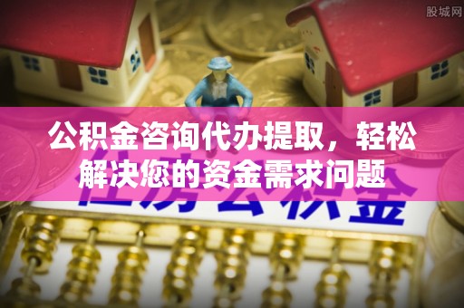 南投公积金咨询代办提取，轻松解决您的资金需求问题