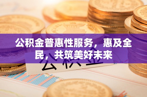 南投公积金普惠性服务，惠及全民，共筑美好未来
