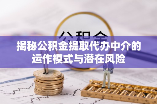 南投揭秘公积金提取代办中介的运作模式与潜在风险