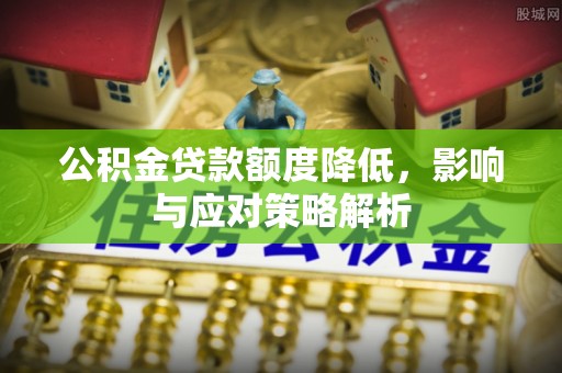 南投公积金贷款额度降低，影响与应对策略解析