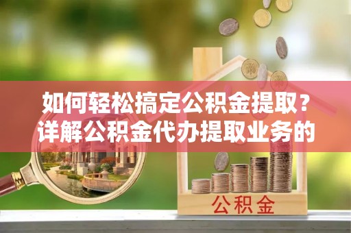 南投如何轻松搞定公积金提取？详解公积金代办提取业务的便捷之道