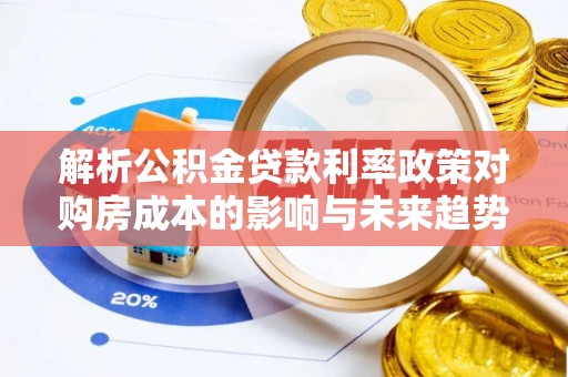南投解析公积金贷款利率政策对购房成本的影响与未来趋势