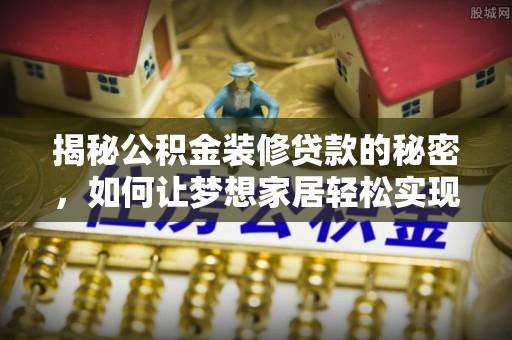 南投揭秘公积金装修贷款的秘密，如何让梦想家居轻松实现？