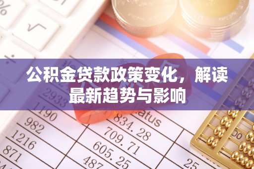南投公积金贷款政策变化，解读最新趋势与影响