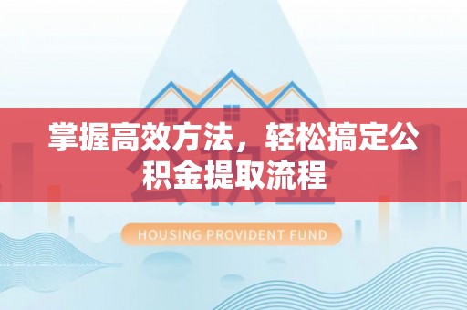 南投掌握高效方法，轻松搞定公积金提取流程