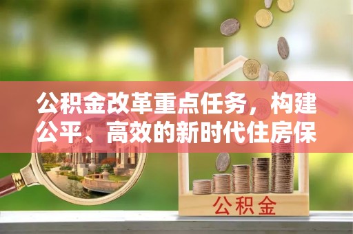 南投公积金改革重点任务，构建公平、高效的新时代住房保障体系